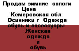 Продам зимние  сапоги › Цена ­ 2 500 - Кемеровская обл., Осинники г. Одежда, обувь и аксессуары » Женская одежда и обувь   . Кемеровская обл.